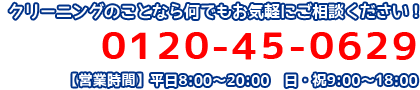 クリーニングのことなら何でもお気軽にご相談ください！0120-45-0629【営業時間】平日8:00～20:00　日・祝9:00～18:00